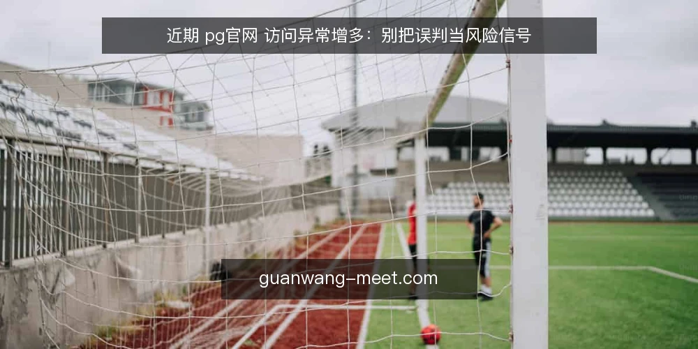 近期 pg官网 访问异常增多：别把误判当风险信号 — 当下 pg官网 访问波动：先分清正常与异常 配图