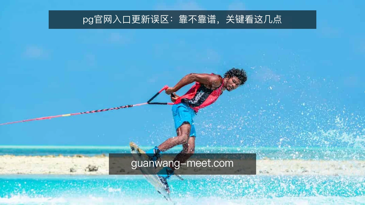 pg官网入口更新误区：靠不靠谱，关键看这几点