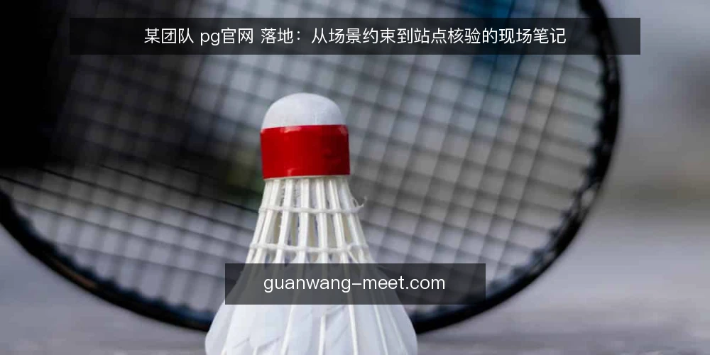 某团队 pg官网 落地：从场景约束到站点核验的现场笔记 — 现场信号：该看什么 配图