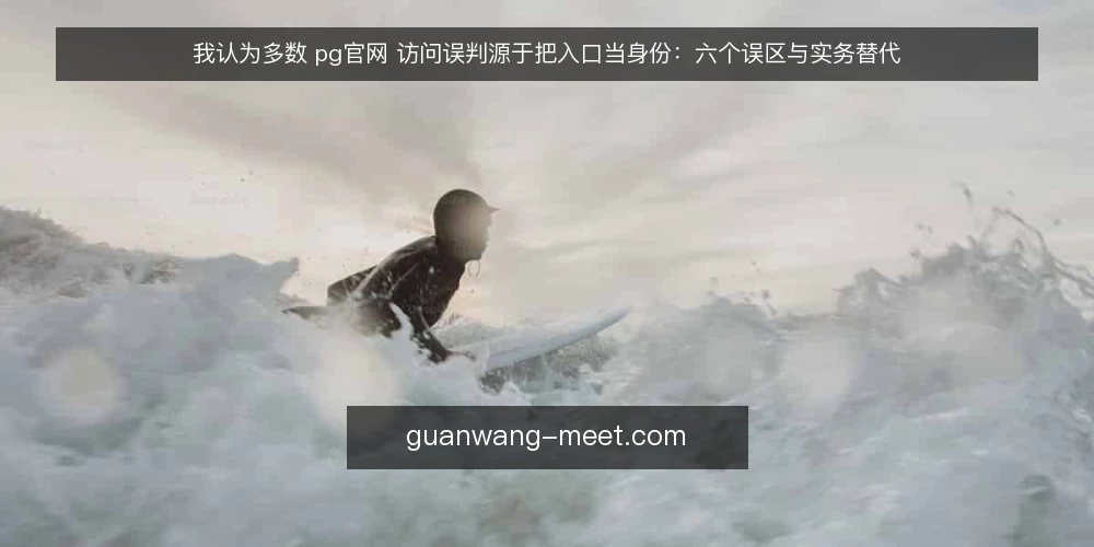 我认为多数 pg官网 访问误判源于把入口当身份：六个误区与实务替代 — 入口不等于身份：先厘清这个前提 配图