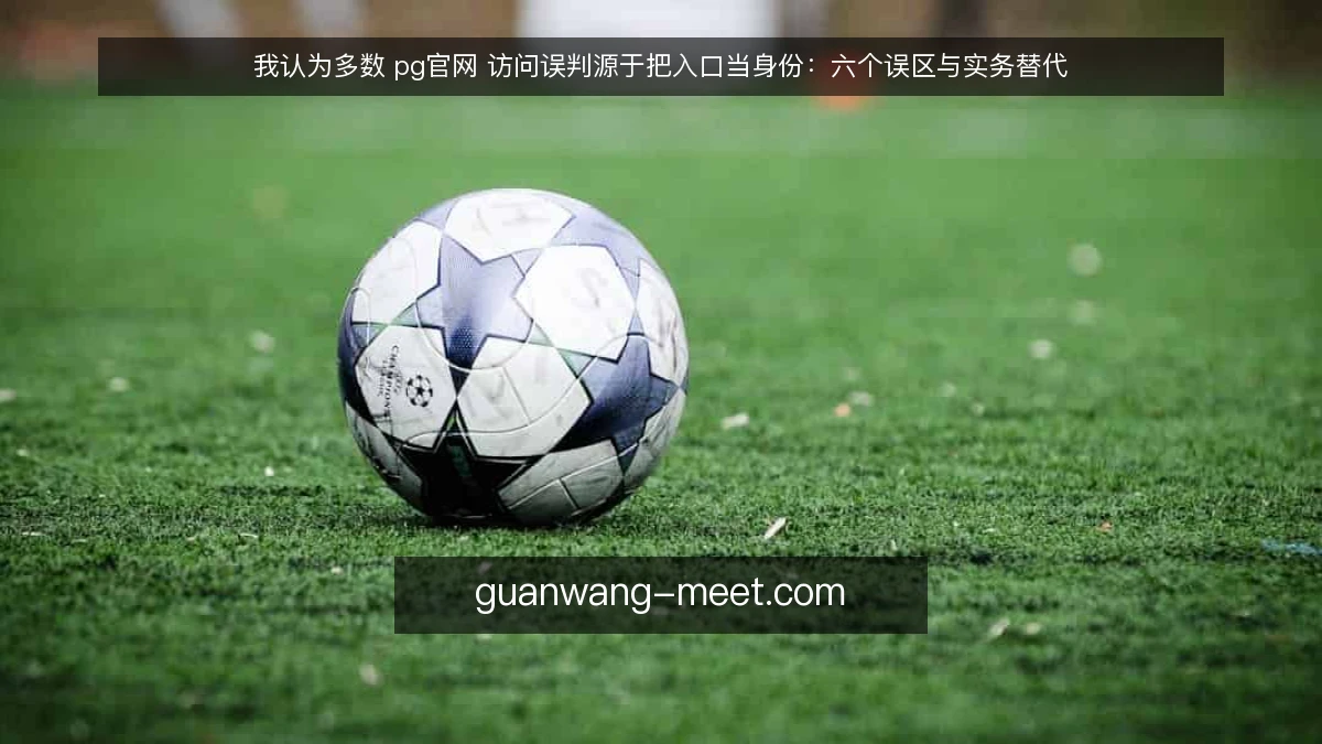 我认为多数 pg官网 访问误判源于把入口当身份：六个误区与实务替代